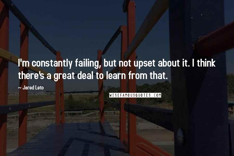 Jared Leto Quotes: I'm constantly failing, but not upset about it. I think there's a great deal to learn from that.