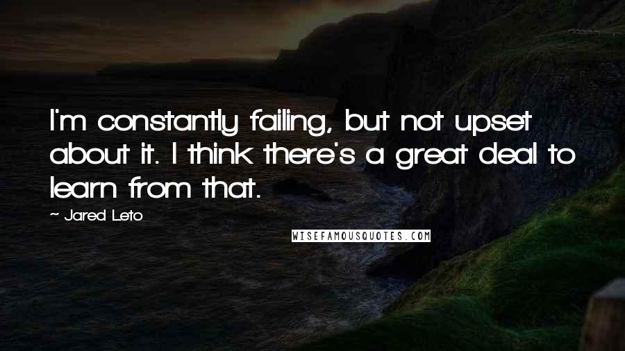 Jared Leto Quotes: I'm constantly failing, but not upset about it. I think there's a great deal to learn from that.