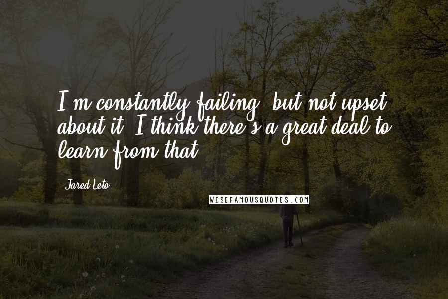 Jared Leto Quotes: I'm constantly failing, but not upset about it. I think there's a great deal to learn from that.