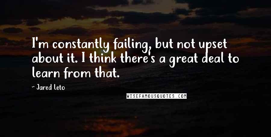 Jared Leto Quotes: I'm constantly failing, but not upset about it. I think there's a great deal to learn from that.