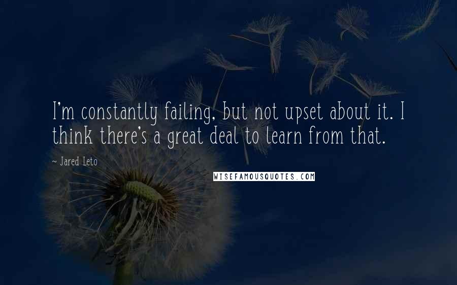 Jared Leto Quotes: I'm constantly failing, but not upset about it. I think there's a great deal to learn from that.