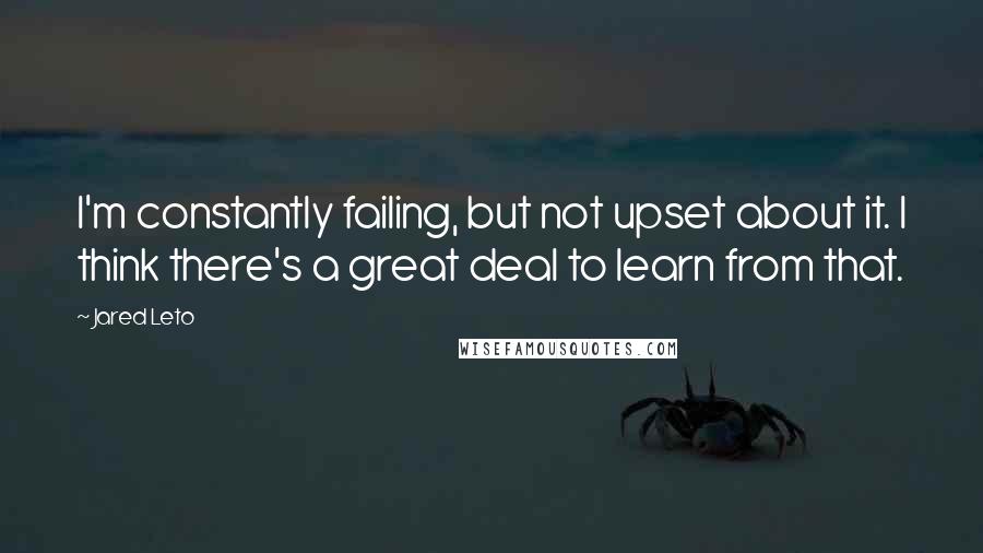 Jared Leto Quotes: I'm constantly failing, but not upset about it. I think there's a great deal to learn from that.