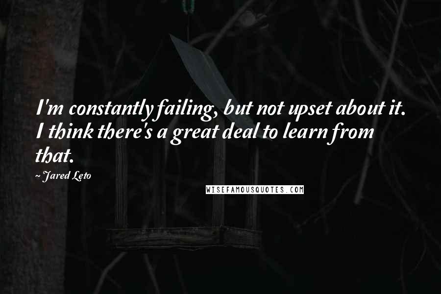 Jared Leto Quotes: I'm constantly failing, but not upset about it. I think there's a great deal to learn from that.