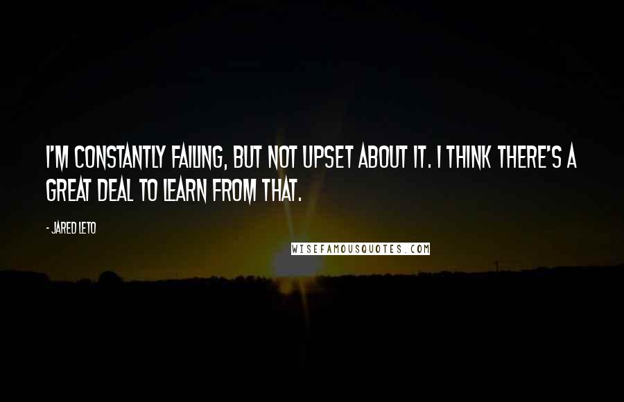 Jared Leto Quotes: I'm constantly failing, but not upset about it. I think there's a great deal to learn from that.