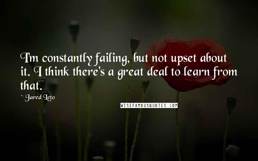 Jared Leto Quotes: I'm constantly failing, but not upset about it. I think there's a great deal to learn from that.