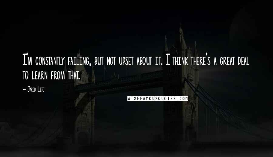 Jared Leto Quotes: I'm constantly failing, but not upset about it. I think there's a great deal to learn from that.