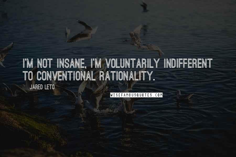 Jared Leto Quotes: I'm not insane, I'm voluntarily indifferent to conventional rationality.