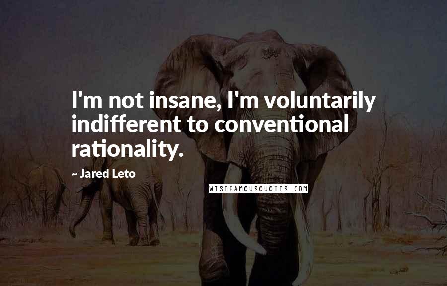 Jared Leto Quotes: I'm not insane, I'm voluntarily indifferent to conventional rationality.