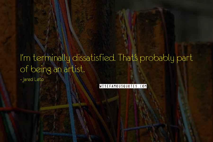 Jared Leto Quotes: I'm terminally dissatisfied. That's probably part of being an artist.