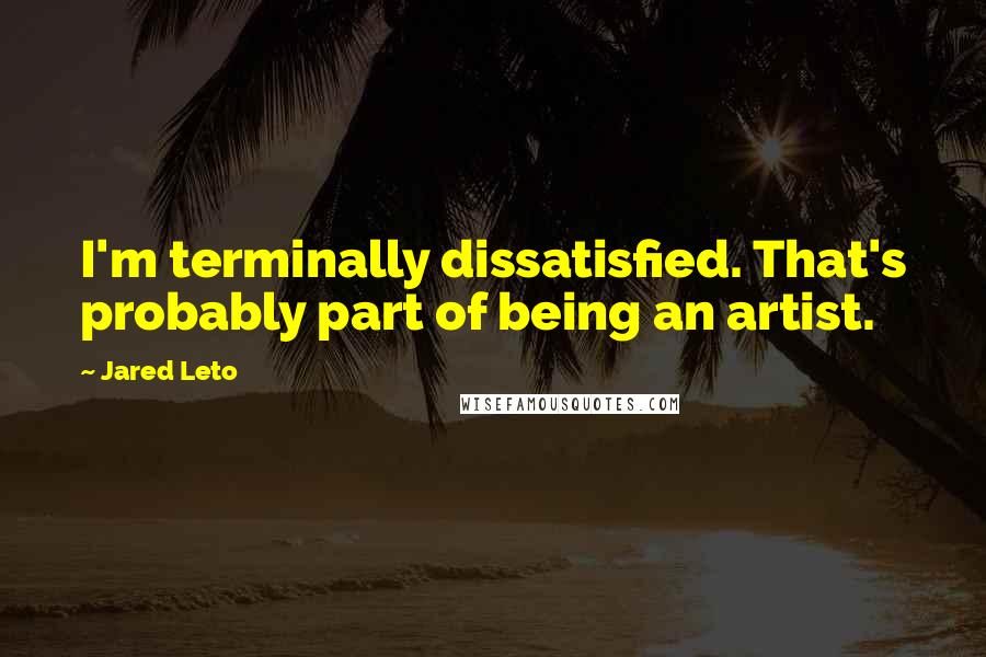 Jared Leto Quotes: I'm terminally dissatisfied. That's probably part of being an artist.