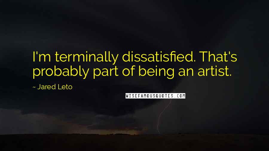 Jared Leto Quotes: I'm terminally dissatisfied. That's probably part of being an artist.