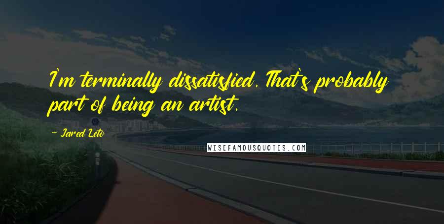 Jared Leto Quotes: I'm terminally dissatisfied. That's probably part of being an artist.