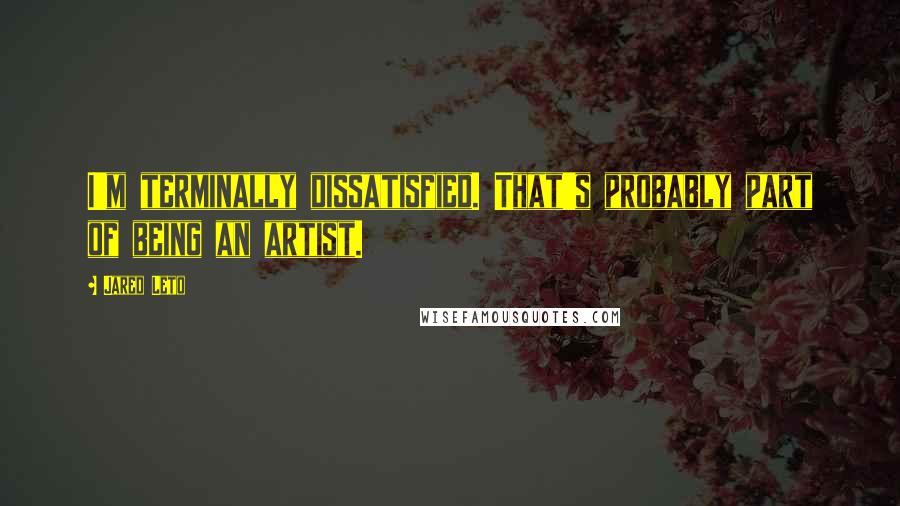 Jared Leto Quotes: I'm terminally dissatisfied. That's probably part of being an artist.