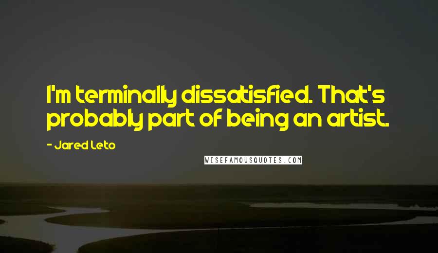 Jared Leto Quotes: I'm terminally dissatisfied. That's probably part of being an artist.