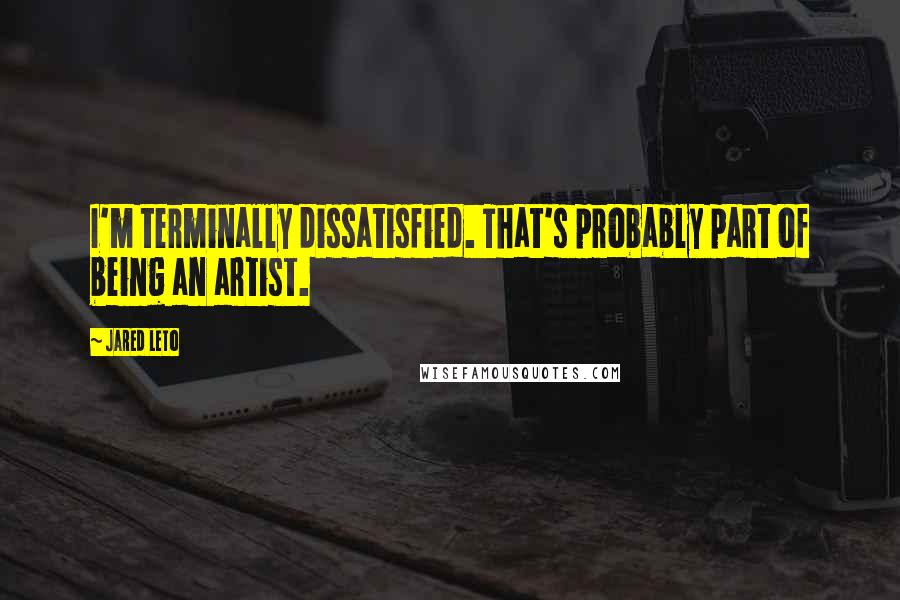 Jared Leto Quotes: I'm terminally dissatisfied. That's probably part of being an artist.