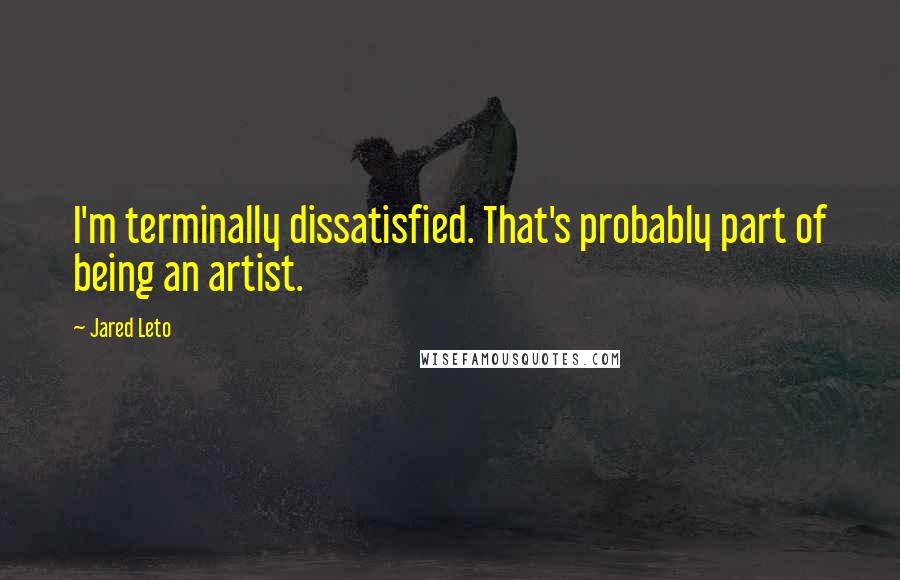 Jared Leto Quotes: I'm terminally dissatisfied. That's probably part of being an artist.