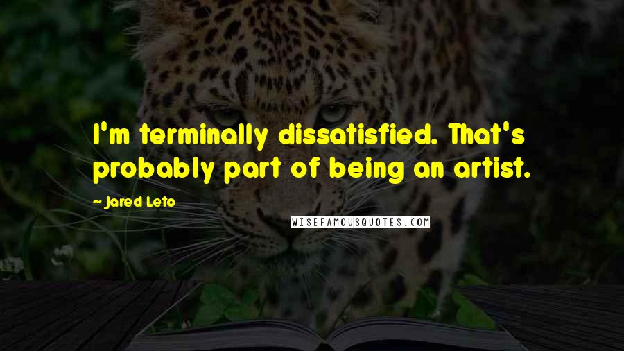 Jared Leto Quotes: I'm terminally dissatisfied. That's probably part of being an artist.