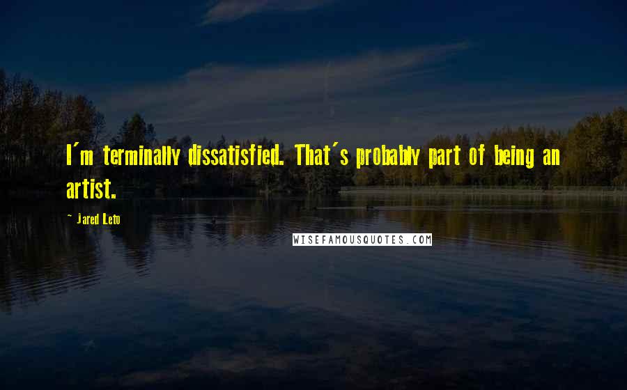 Jared Leto Quotes: I'm terminally dissatisfied. That's probably part of being an artist.