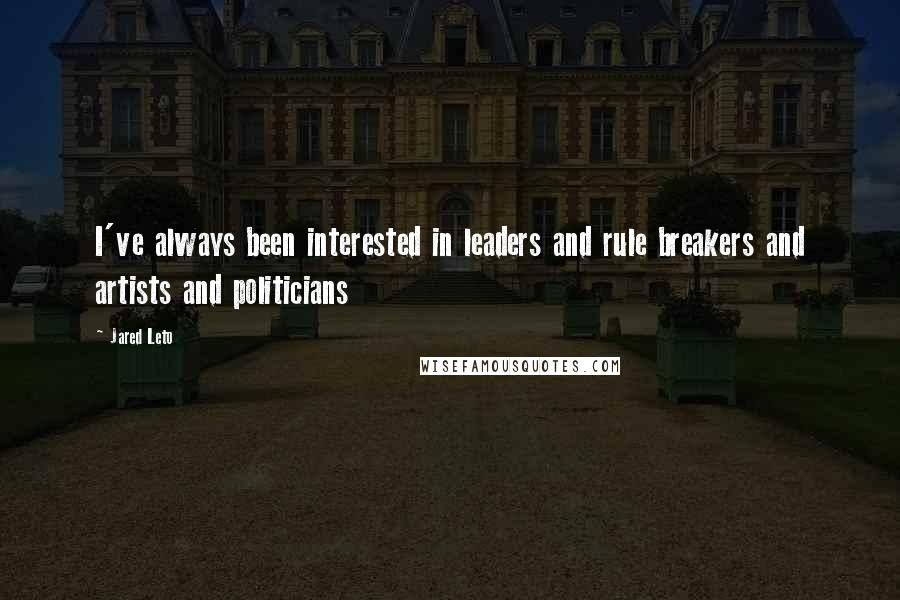 Jared Leto Quotes: I've always been interested in leaders and rule breakers and artists and politicians