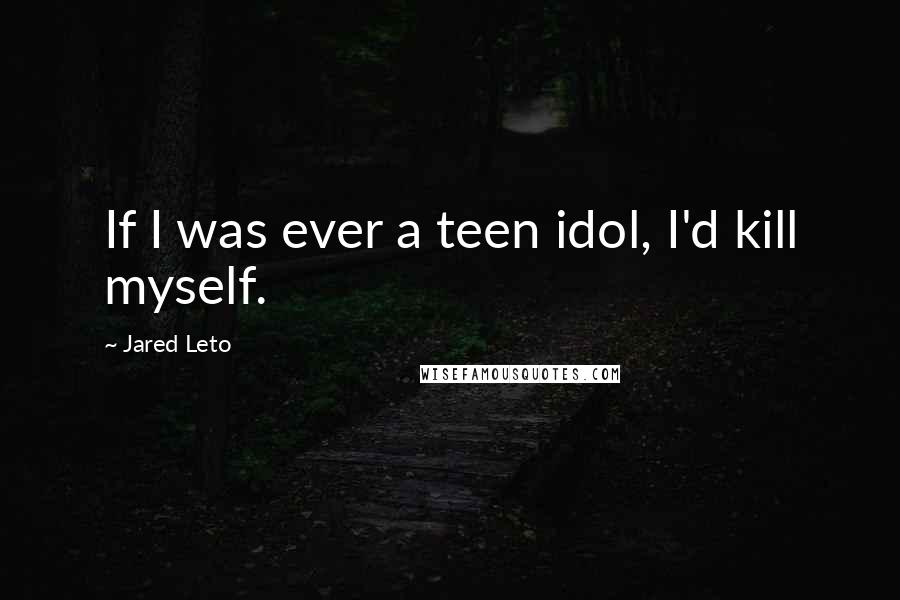 Jared Leto Quotes: If I was ever a teen idol, I'd kill myself.