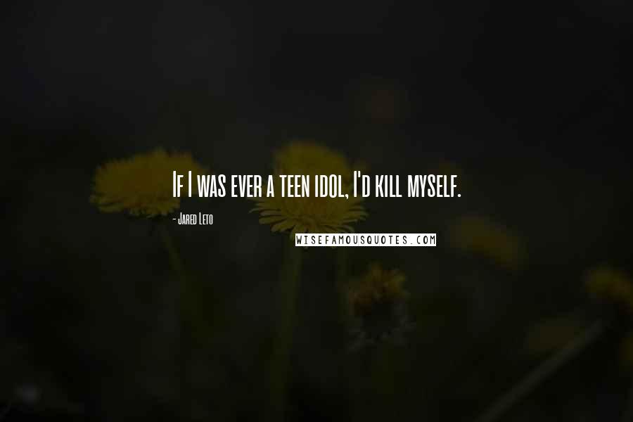 Jared Leto Quotes: If I was ever a teen idol, I'd kill myself.