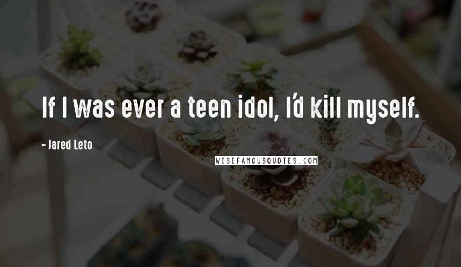 Jared Leto Quotes: If I was ever a teen idol, I'd kill myself.