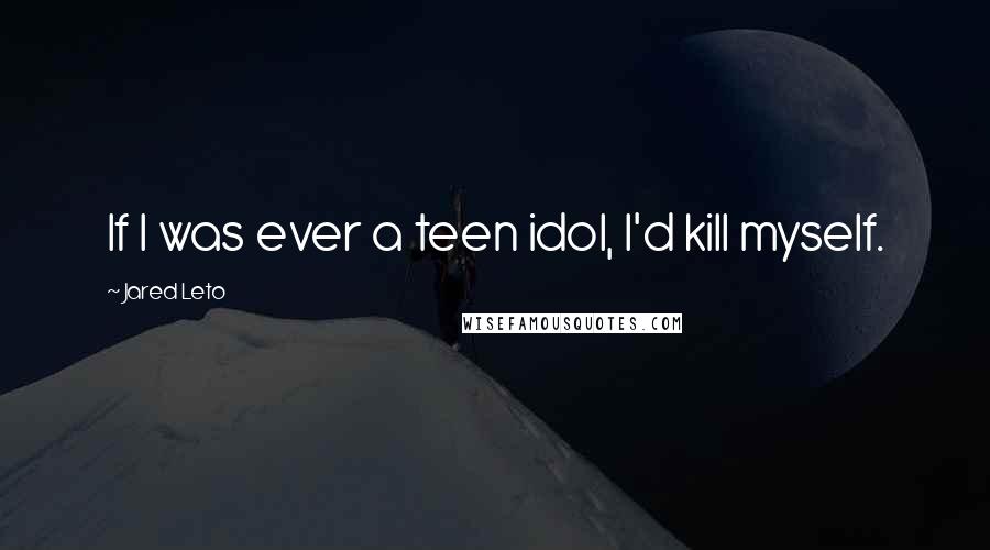 Jared Leto Quotes: If I was ever a teen idol, I'd kill myself.