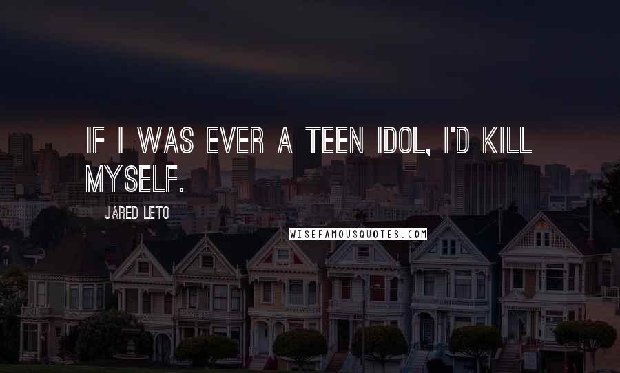 Jared Leto Quotes: If I was ever a teen idol, I'd kill myself.