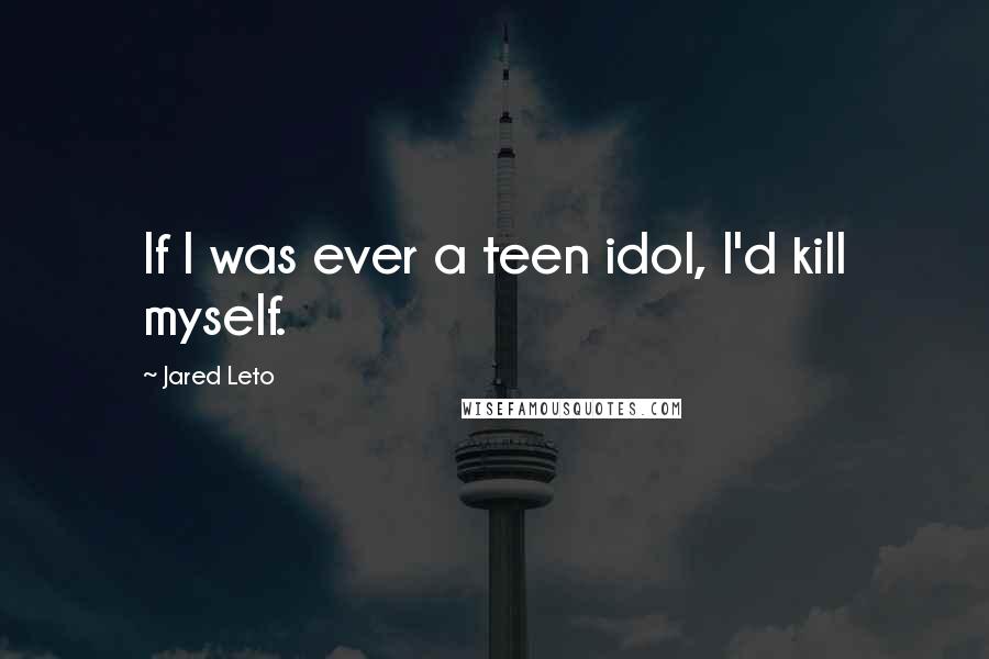 Jared Leto Quotes: If I was ever a teen idol, I'd kill myself.