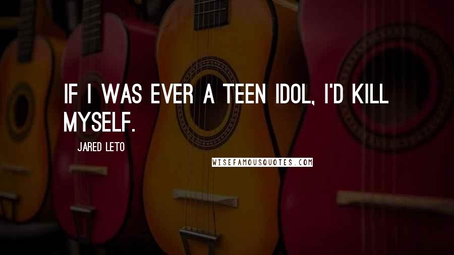 Jared Leto Quotes: If I was ever a teen idol, I'd kill myself.