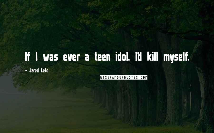 Jared Leto Quotes: If I was ever a teen idol, I'd kill myself.