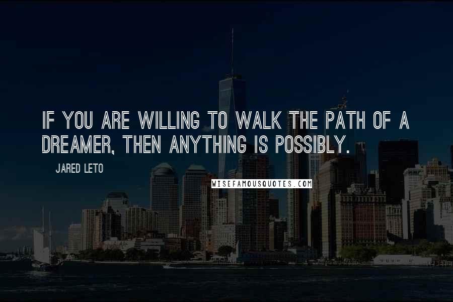 Jared Leto Quotes: If you are willing to walk the path of a dreamer, then anything is possibly.