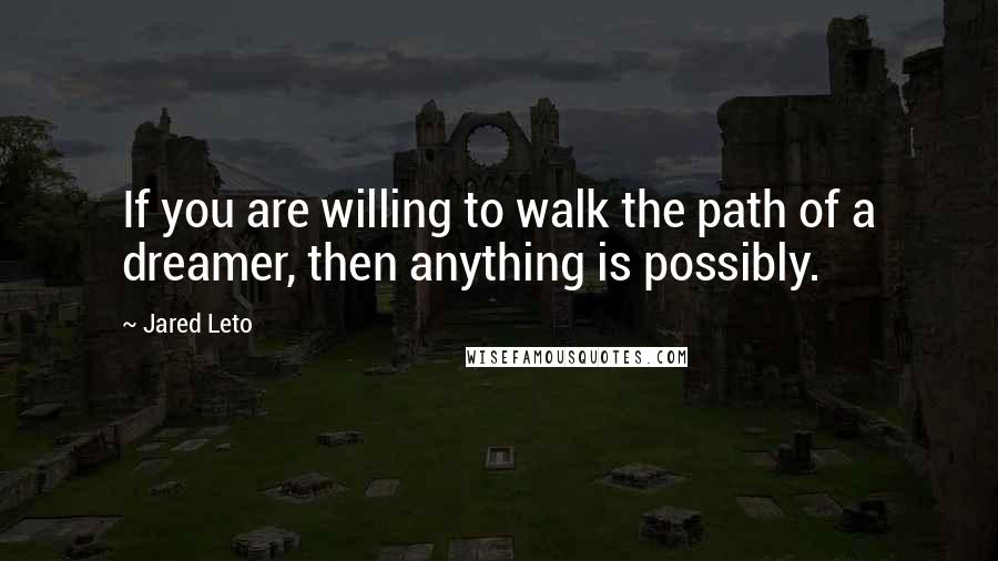 Jared Leto Quotes: If you are willing to walk the path of a dreamer, then anything is possibly.