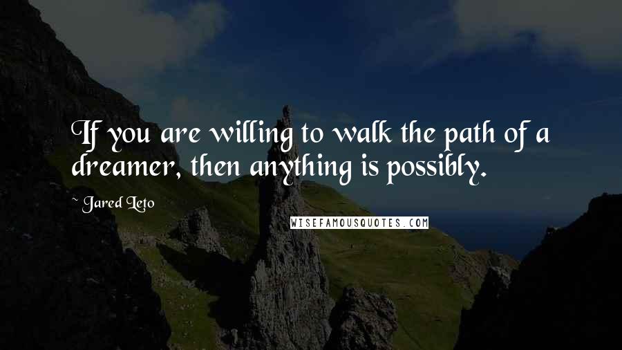 Jared Leto Quotes: If you are willing to walk the path of a dreamer, then anything is possibly.