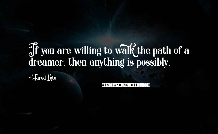 Jared Leto Quotes: If you are willing to walk the path of a dreamer, then anything is possibly.