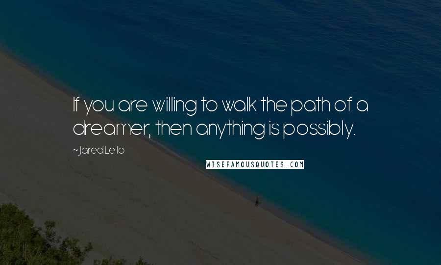 Jared Leto Quotes: If you are willing to walk the path of a dreamer, then anything is possibly.