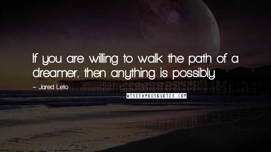 Jared Leto Quotes: If you are willing to walk the path of a dreamer, then anything is possibly.