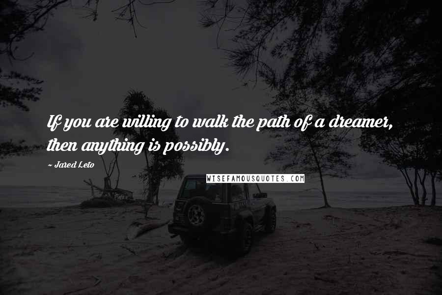 Jared Leto Quotes: If you are willing to walk the path of a dreamer, then anything is possibly.