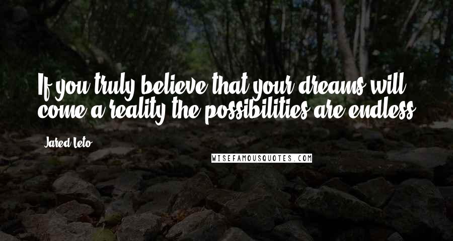 Jared Leto Quotes: If you truly believe that your dreams will come a reality the possibilities are endless