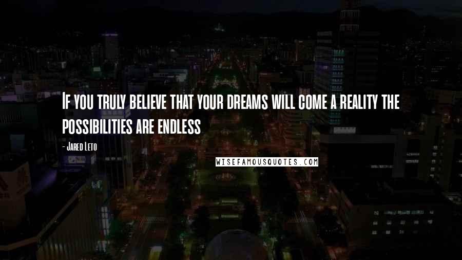 Jared Leto Quotes: If you truly believe that your dreams will come a reality the possibilities are endless