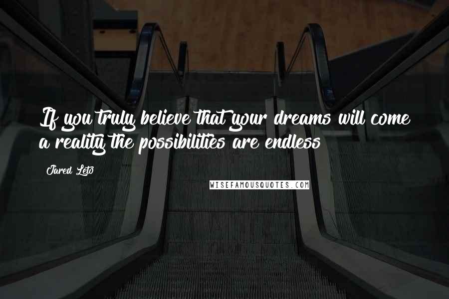 Jared Leto Quotes: If you truly believe that your dreams will come a reality the possibilities are endless