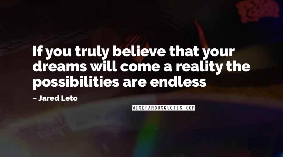 Jared Leto Quotes: If you truly believe that your dreams will come a reality the possibilities are endless