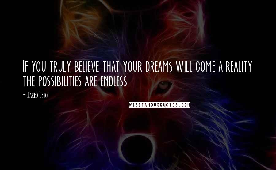 Jared Leto Quotes: If you truly believe that your dreams will come a reality the possibilities are endless