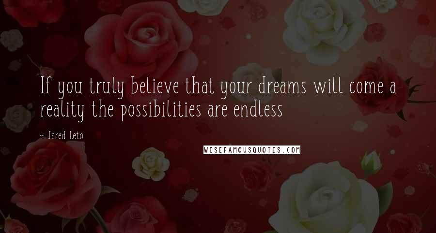 Jared Leto Quotes: If you truly believe that your dreams will come a reality the possibilities are endless