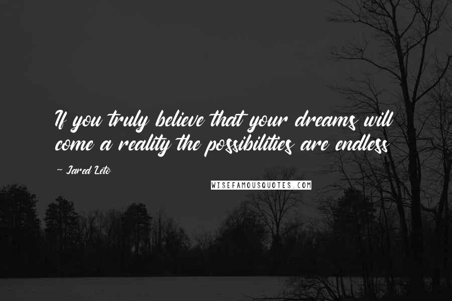 Jared Leto Quotes: If you truly believe that your dreams will come a reality the possibilities are endless