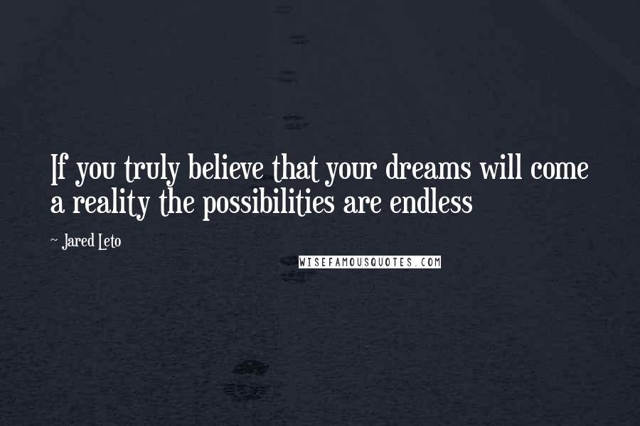 Jared Leto Quotes: If you truly believe that your dreams will come a reality the possibilities are endless