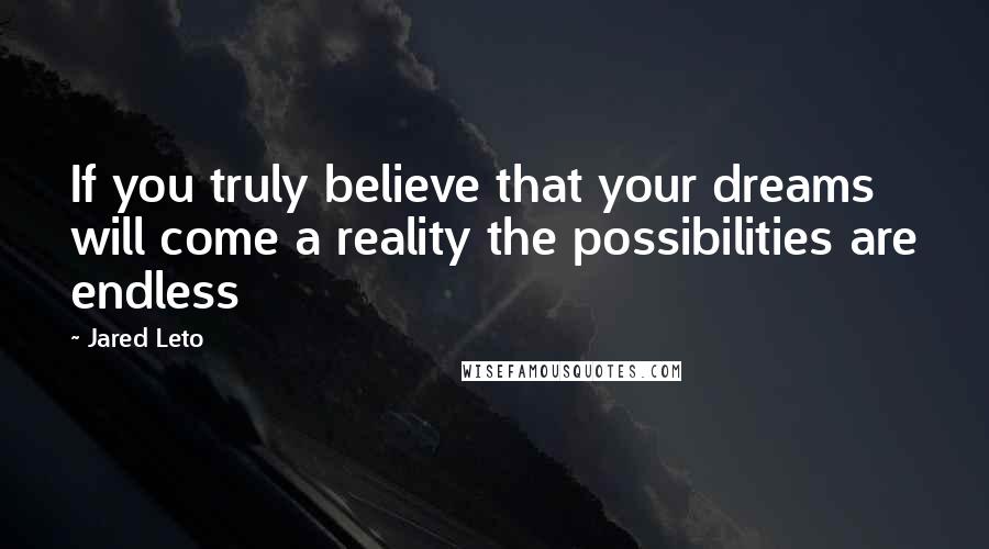 Jared Leto Quotes: If you truly believe that your dreams will come a reality the possibilities are endless