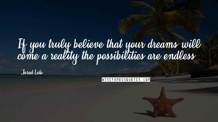 Jared Leto Quotes: If you truly believe that your dreams will come a reality the possibilities are endless