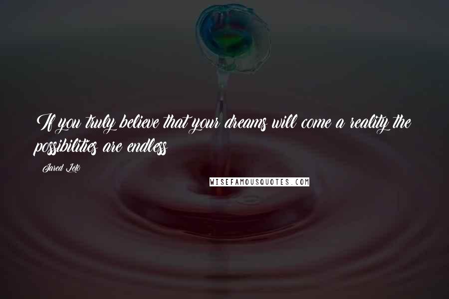 Jared Leto Quotes: If you truly believe that your dreams will come a reality the possibilities are endless