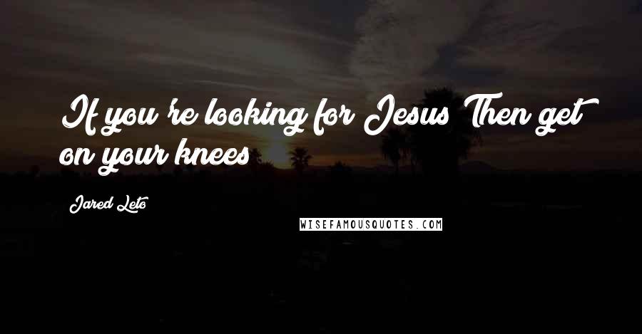 Jared Leto Quotes: If you're looking for Jesus Then get on your knees